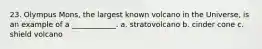 23. Olympus Mons, the largest known volcano in the Universe, is an example of a ____________. a. stratovolcano b. cinder cone c. shield volcano