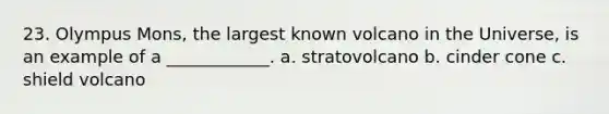 23. Olympus Mons, the largest known volcano in the Universe, is an example of a ____________. a. stratovolcano b. cinder cone c. shield volcano
