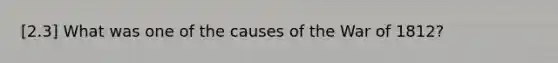 [2.3] What was one of the causes of the War of 1812?