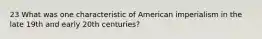 23 What was one characteristic of American imperialism in the late 19th and early 20th centuries?