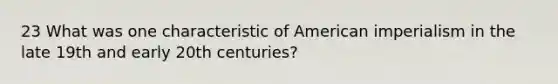 23 What was one characteristic of American imperialism in the late 19th and early 20th centuries?