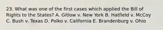 23. What was one of the first cases which applied the Bill of Rights to the States? A. Gitlow v. New York B. Hatfield v. McCoy C. Bush v. Texas D. Polko v. California E. Brandenburg v. Ohio