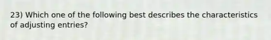 23) Which one of the following best describes the characteristics of <a href='https://www.questionai.com/knowledge/kGxhM5fzgy-adjusting-entries' class='anchor-knowledge'>adjusting entries</a>?