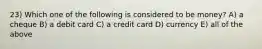 23) Which one of the following is considered to be money? A) a cheque B) a debit card C) a credit card D) currency E) all of the above