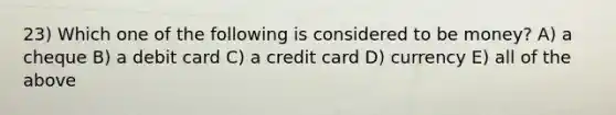 23) Which one of the following is considered to be money? A) a cheque B) a debit card C) a credit card D) currency E) all of the above