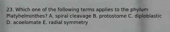 23. Which one of the following terms applies to the phylum Platyhelminthes? A. spiral cleavage B. protostome C. diploblastic D. acoelomate E. radial symmetry