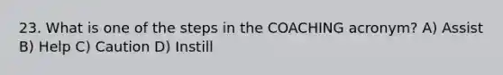 23. What is one of the steps in the COACHING acronym? A) Assist B) Help C) Caution D) Instill