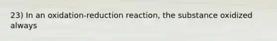 23) In an oxidation-reduction reaction, the substance oxidized always