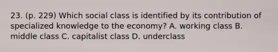 23. (p. 229) Which social class is identified by its contribution of specialized knowledge to the economy? A. working class B. middle class C. capitalist class D. underclass