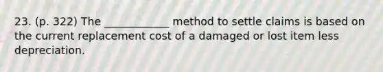 23. (p. 322) The ____________ method to settle claims is based on the current replacement cost of a damaged or lost item less depreciation.