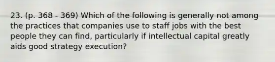 23. (p. 368 - 369) Which of the following is generally not among the practices that companies use to staff jobs with the best people they can find, particularly if intellectual capital greatly aids good strategy execution?