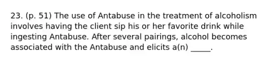 23. (p. 51) The use of Antabuse in the treatment of alcoholism involves having the client sip his or her favorite drink while ingesting Antabuse. After several pairings, alcohol becomes associated with the Antabuse and elicits a(n) _____.