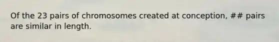 Of the 23 pairs of chromosomes created at conception, ## pairs are similar in length.