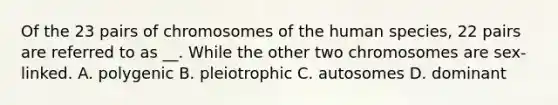 Of the 23 pairs of chromosomes of the human species, 22 pairs are referred to as __. While the other two chromosomes are sex-linked. A. polygenic B. pleiotrophic C. autosomes D. dominant