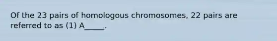 Of the 23 pairs of homologous chromosomes, 22 pairs are referred to as (1) A_____.