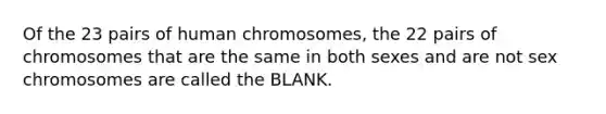 Of the 23 pairs of human chromosomes, the 22 pairs of chromosomes that are the same in both sexes and are not sex chromosomes are called the BLANK.