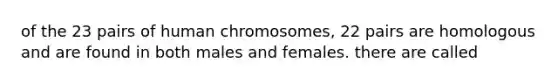 of the 23 pairs of human chromosomes, 22 pairs are homologous and are found in both males and females. there are called