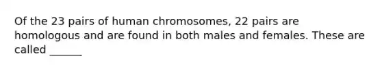 Of the 23 pairs of human chromosomes, 22 pairs are homologous and are found in both males and females. These are called ______