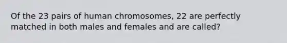 Of the 23 pairs of human chromosomes, 22 are perfectly matched in both males and females and are called?