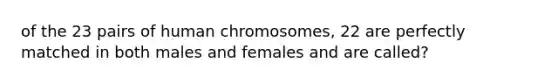 of the 23 pairs of human chromosomes, 22 are perfectly matched in both males and females and are called?