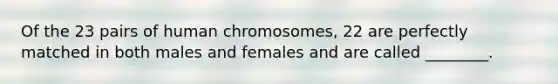 Of the 23 pairs of human chromosomes, 22 are perfectly matched in both males and females and are called ________.