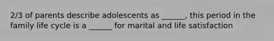 2/3 of parents describe adolescents as ______, this period in the family life cycle is a ______ for marital and life satisfaction