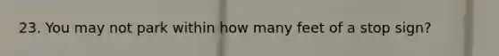 23. You may not park within how many feet of a stop sign?
