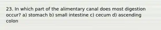 23. In which part of the alimentary canal does most digestion occur? a) stomach b) small intestine c) cecum d) ascending colon