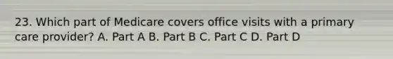 23. Which part of Medicare covers office visits with a primary care provider? A. Part A B. Part B C. Part C D. Part D