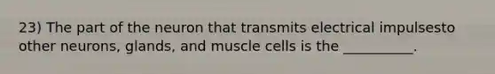 23) The part of the neuron that transmits electrical impulsesto other neurons, glands, and muscle cells is the __________.