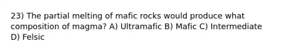 23) The partial melting of mafic rocks would produce what composition of magma? A) Ultramafic B) Mafic C) Intermediate D) Felsic