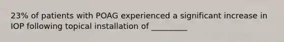 23% of patients with POAG experienced a significant increase in IOP following topical installation of _________