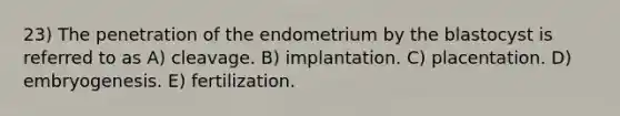 23) The penetration of the endometrium by the blastocyst is referred to as A) cleavage. B) implantation. C) placentation. D) embryogenesis. E) fertilization.