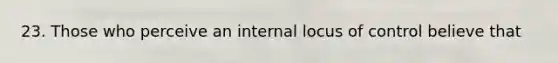 23. Those who perceive an internal locus of control believe that