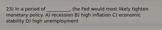 23) In a period of __________, the Fed would most likely tighten monetary policy. A) recession B) high inflation C) economic stability D) high unemployment