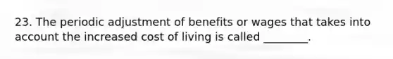 23. The periodic adjustment of benefits or wages that takes into account the increased cost of living is called ________.