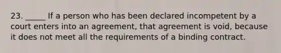 23. _____ If a person who has been declared incompetent by a court enters into an agreement, that agreement is void, because it does not meet all the requirements of a binding contract.