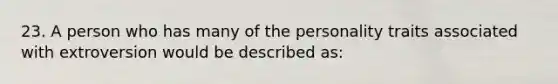 23. A person who has many of the personality traits associated with extroversion would be described as: