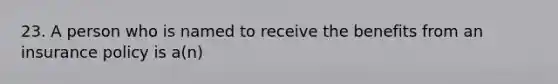 23. A person who is named to receive the benefits from an insurance policy is a(n)