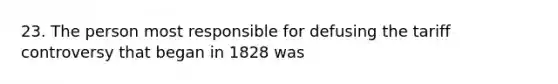 23. The person most responsible for defusing the tariff controversy that began in 1828 was