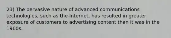 23) The pervasive nature of advanced communications technologies, such as the Internet, has resulted in greater exposure of customers to advertising content than it was in the 1960s.