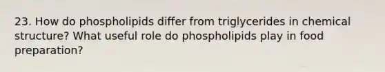 23. How do phospholipids differ from triglycerides in chemical structure? What useful role do phospholipids play in food preparation?