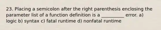 23. Placing a semicolon after the right parenthesis enclosing the parameter list of a function definition is a __________ error. a) logic b) syntax c) fatal runtime d) nonfatal runtime