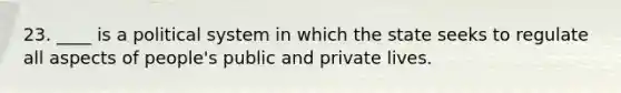 23. ____ is a political system in which the state seeks to regulate all aspects of people's public and private lives.