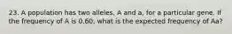 23. A population has two alleles, A and a, for a particular gene. If the frequency of A is 0.60, what is the expected frequency of Aa?