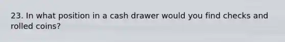 23. In what position in a cash drawer would you find checks and rolled coins?