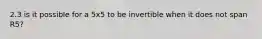 2.3 is it possible for a 5x5 to be invertible when it does not span R5?