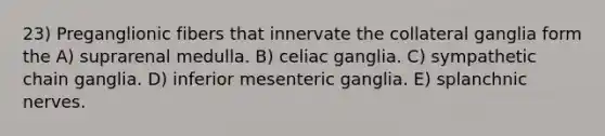 23) Preganglionic fibers that innervate the collateral ganglia form the A) suprarenal medulla. B) celiac ganglia. C) sympathetic chain ganglia. D) inferior mesenteric ganglia. E) splanchnic nerves.