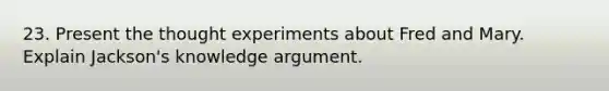 23. Present the thought experiments about Fred and Mary. Explain Jackson's knowledge argument.