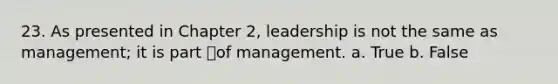 23. As presented in Chapter 2, leadership is not the same as management; it is part of management. a. True b. False